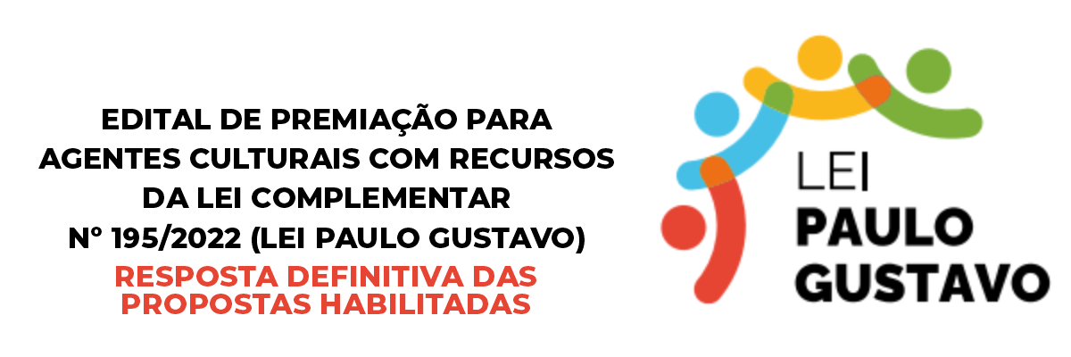 Imagem destaque notícia RESPOSTA DEFINITIVA DAS  PROPOSTAS HABILITADAS - EDITAL DE CHAMAMENTO PÚBLICO Nº 02/2023 – DEMAIS ÁREAS DA CULTURA EDITAL DE PREMIAÇÃO PARA AGENTES CULTURAIS COM RECURSOS DA LEI COMPLEMENTAR Nº 195/2022 (LEI PAULO GUSTAVO) - 20/02/2024